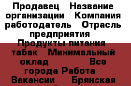 Продавец › Название организации ­ Компания-работодатель › Отрасль предприятия ­ Продукты питания, табак › Минимальный оклад ­ 12 000 - Все города Работа » Вакансии   . Брянская обл.,Сельцо г.